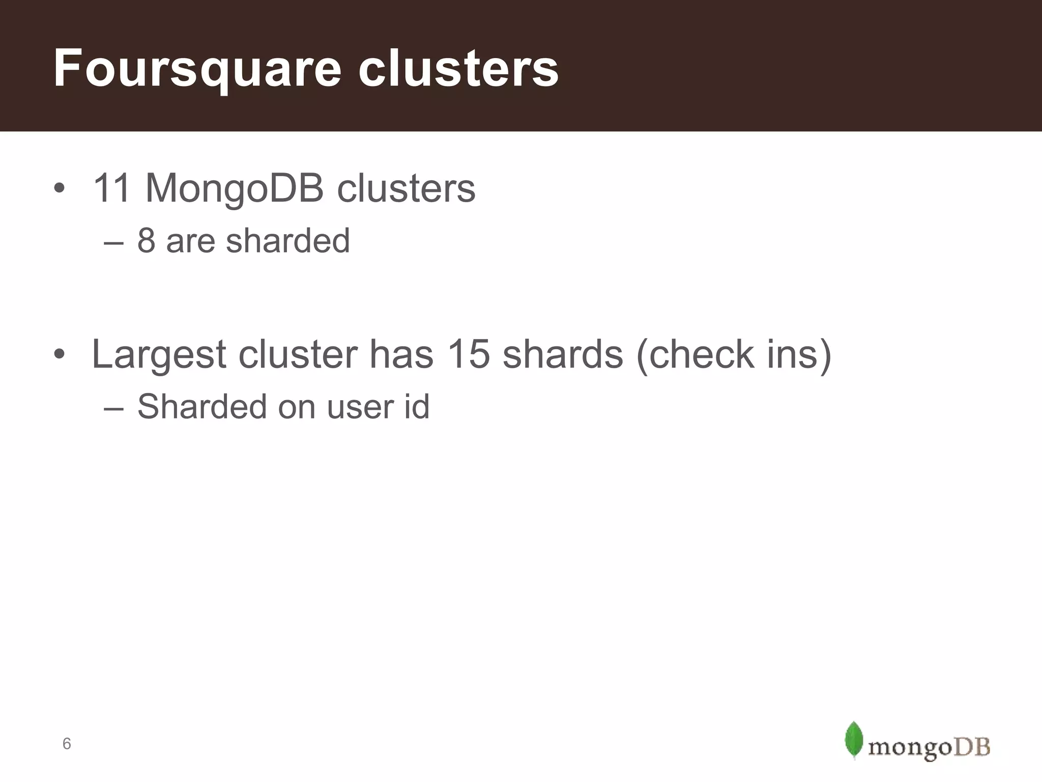 6
• 11 MongoDB clusters
– 8 are sharded
• Largest cluster has 15 shards (check ins)
– Sharded on user id
Foursquare clusters
 