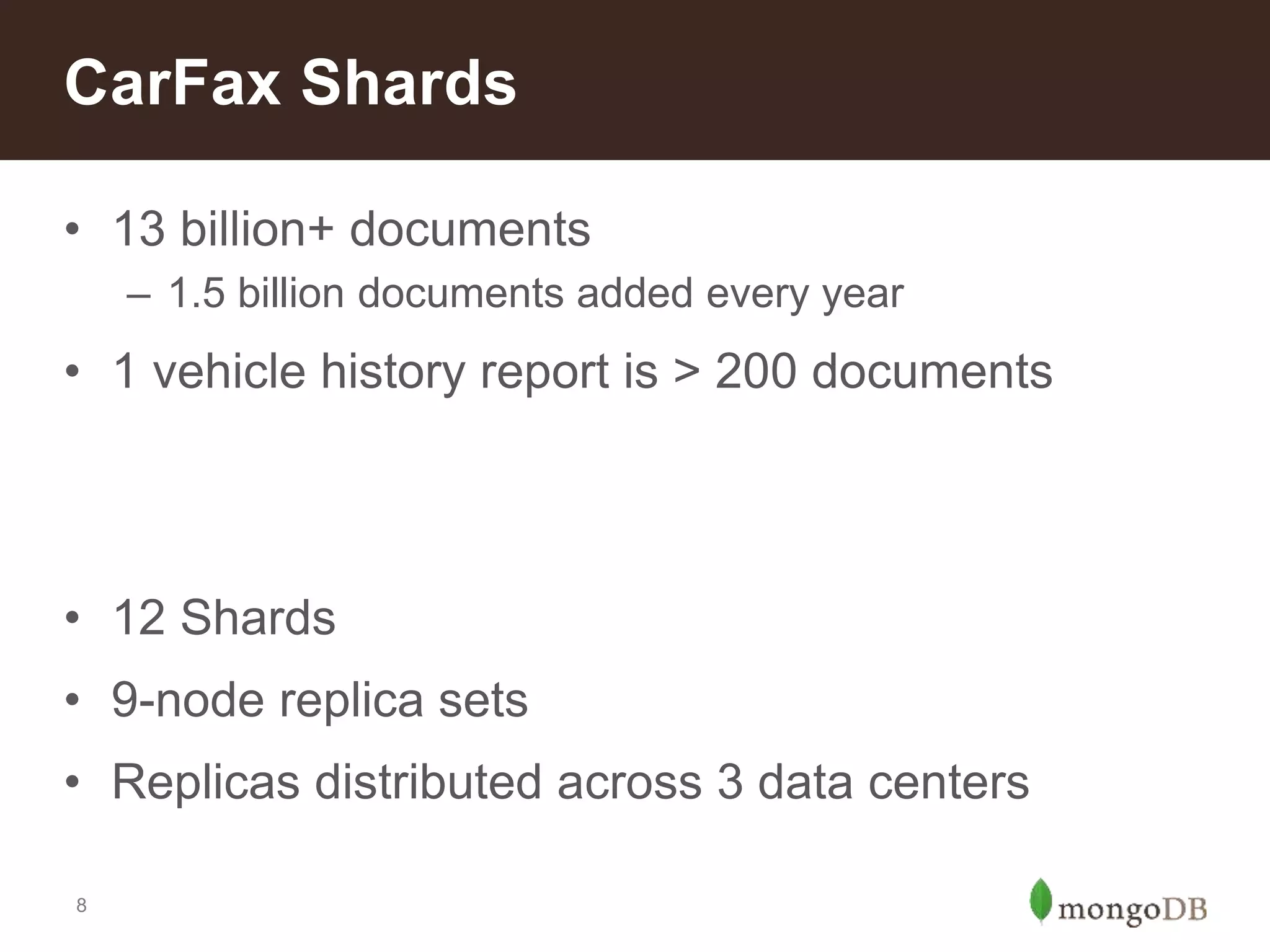 8
• 13 billion+ documents
– 1.5 billion documents added every year
• 1 vehicle history report is > 200 documents
• 12 Shards
• 9-node replica sets
• Replicas distributed across 3 data centers
CarFax Shards
 