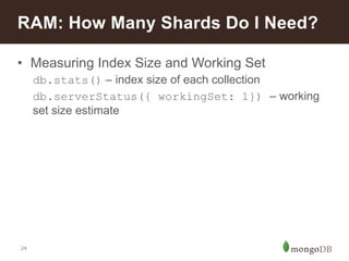 24
• Measuring Index Size and Working Set
db.stats() – index size of each collection
db.serverStatus({ workingSet: 1}) – working
set size estimate
RAM: How Many Shards Do I Need?
 