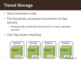 46
• Save hardware costs
• Put frequently accessed documents on fast
servers
– Infrequently accessed documents on less capable
servers
• Use Tag aware sharding
Tiered Storage
mongod mongod mongod mongod
Current Current Archive Archive
SSD SSD HDD HDD
 