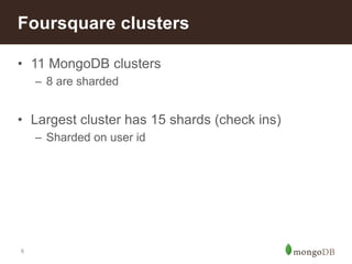 6
• 11 MongoDB clusters
– 8 are sharded
• Largest cluster has 15 shards (check ins)
– Sharded on user id
Foursquare clusters
 