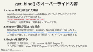 ? 2017 e-Seikatsu Co., Ltd.
get_bind() Υ`Щ`饤
1. clause ɤ줿
sqlalchemy.sql.expression.UpdateBase Υ󥹥󥹤ɤ
ϵSQLɤжϤǤ롣
ǤСڲ򡸸Сȥީ`롣
isinstance(clause, UpdateBase) is True
2. mapper ɤ줿
ORMϵθIΈϡSession._flushing  True ˤʤ롣
https://github.com/zzzeek/sqlalchemy/blob/rel_1_1/lib/sqlalchemy/orm/session.py#L733
΂uơڲ򡸸Сȥީ`뤫жϤ
3. Enginexk
ڲСʤ顢master ָ Engine 
ǤʤСslave ָ Engine 饦ɥӥxk
 