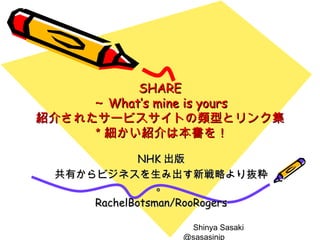 SHARE ～ What’s mine is yours 紹介されたサービスサイトの類型とリンク集 ＊細かい紹介は本書を！ NHK 出版 共有からビジネスを生み出す新戦略より抜粋。 RachelBotsman/RooRogers 　 Shinya Sasaki 　　　 @sasasinjp 
