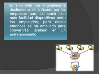    El sitio web fue originalmente
    destinado a ser utilizado por las
    empresas para compartir con
    más facilidad diapositivas entre
    los empleados, pero desde
    entonces se ha ampliado para
    convertirse también en un
    entretenimiento.
 