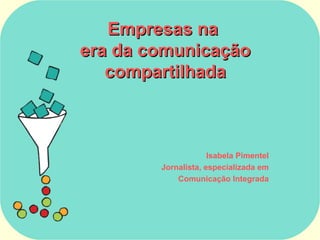 Empresas na
era da comunicação
   compartilhada



                     Isabela Pimentel
        Jornalista, especializada em
            Comunicação Integrada
 