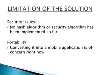 Security issues :
 No hash algorithm or security algorithm has
been implemented so far.
Portability:
 Converting it into a mobile application is of
concern right now.
 