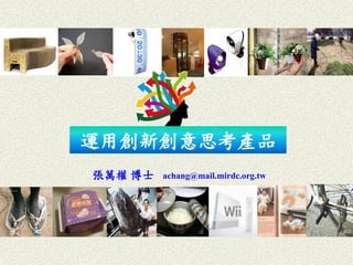 1 
張萬權博士achang@mail.mirdc.org.tw 
運用創新創意思考產品  