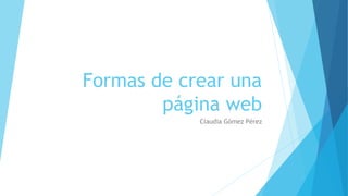 Formas de crear una
página web
Claudia Gómez Pérez
 