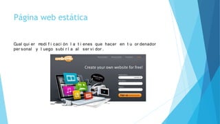 Página web estática
Cual qui er modi f i caci ón l a t i enes que hacer en t u or denador
per sonal y l uego subi r l a al ser vi dor .
 
