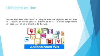 Utilidades on-line
Muchas empr esas dedi cadas al al oj ami ent o de pági nas web of r ecen
ut i l i dades en l í nea par a el di seño de t u si t i o como compl ement o
al pago por el al oj ami ent o de t u web.
 
