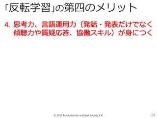 © 2015 Institution for a Global Society, K.K. 24
「反転学習」の第四のメリット
 