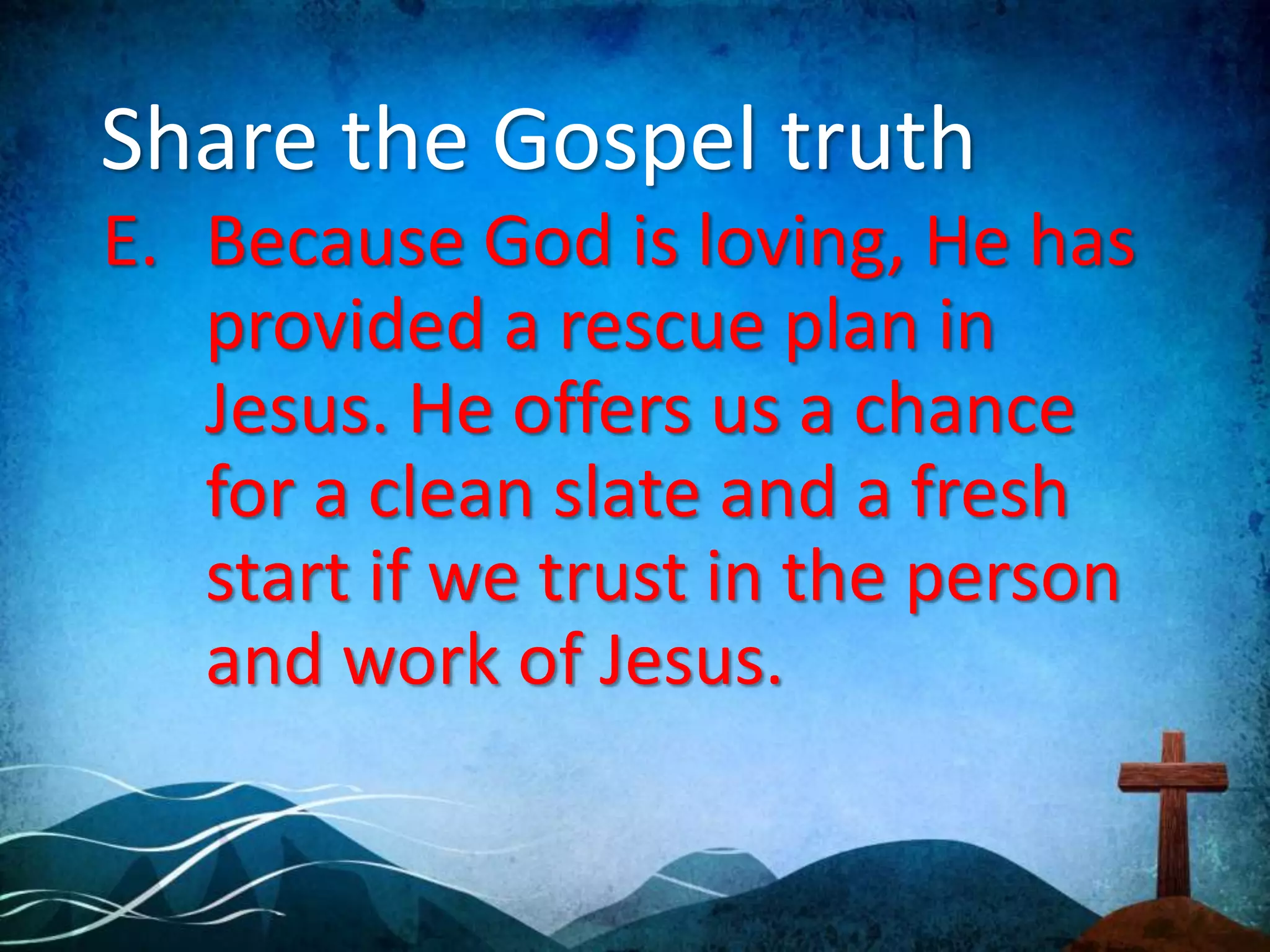 Share the Gospel truth
E. Because God is loving, He has
provided a rescue plan in
Jesus. He offers us a chance
for a clean slate and a fresh
start if we trust in the person
and work of Jesus.
 