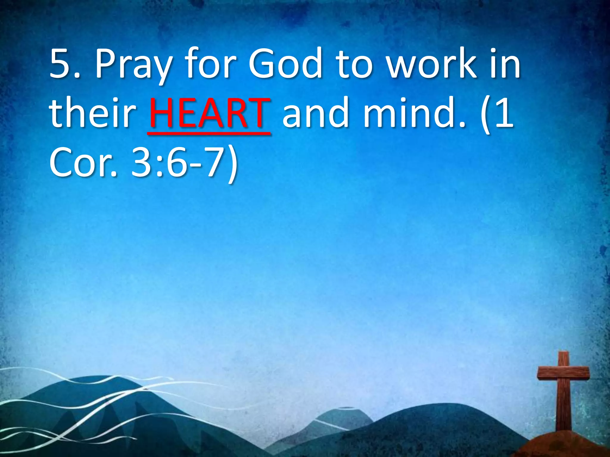 5. Pray for God to work in
their HEART and mind. (1
Cor. 3:6-7)
 