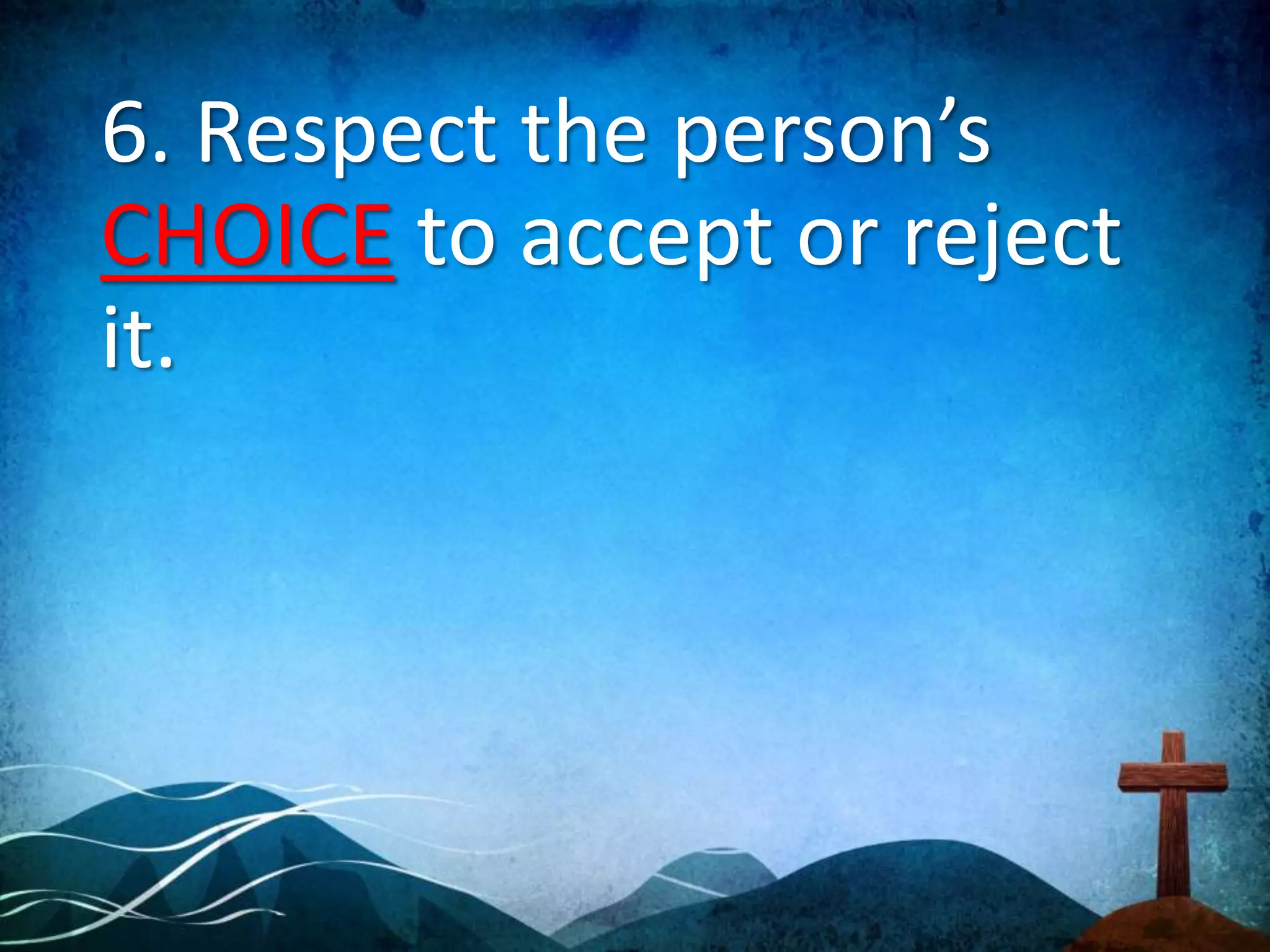 6. Respect the person’s
CHOICE to accept or reject
it.
 