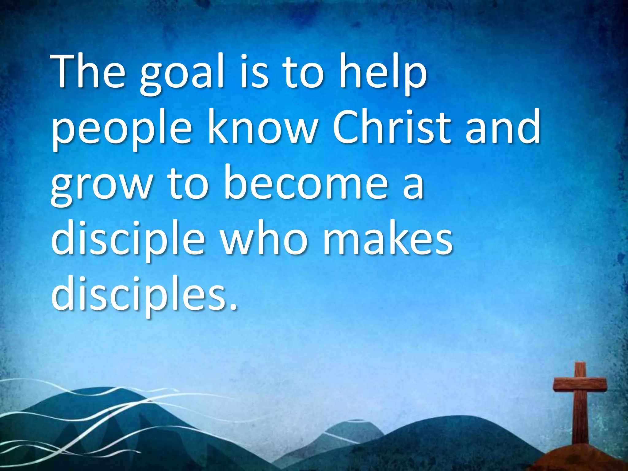 The goal is to help
people know Christ and
grow to become a
disciple who makes
disciples.
 