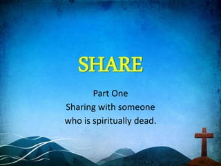SHARE
Part One
Sharing with someone
who is spiritually dead.
 