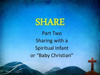 SHARE
Part Two
Sharing with a
Spiritual Infant
or “Baby Christian”
 