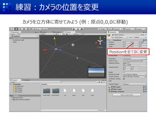 練習：カメラの位置を変更
Positionを全て0に変更
カメラを立方体に寄せてみよう (例：原点0,0,0に移動)
 