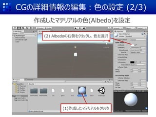 CGの詳細情報の編集：色の設定 (2/3)
作成したマテリアルの色(Albedo)を設定
(2) Albedoの右側をクリックし、色を選択
(1)作成したマテリアルをクリック
 