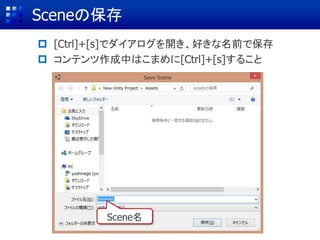 Sceneの保存
Scene名
 [Ctrl]+[s]でダイアログを開き、好きな名前で保存
 コンテンツ作成中はこまめに[Ctrl]+[s]すること
 