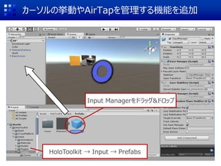 カーソルの挙動やAirTapを管理する機能を追加
HoloToolkit → Input → Prefabs
Input Managerをドラッグ&ドロップ
 