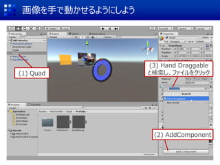 画像を手で動かせるようにしよう
(1) Quad
(2) AddComponent
(3) Hand Draggable
と検索し、ファイルをクリック
 