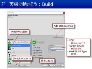 実機で動かそう : Build
Add OpenScenes
Windows Store
Switch Platform
・ SDK
Universal 10
・ Target device
HoloLens
・ UWP Build Type
D3D
最後にBuild
 