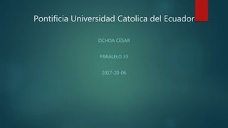 Pontificia Universidad Catolica del Ecuador
OCHOA CESAR
PARALELO 33
2017-20-06
 