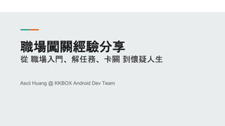 職場闖關經驗分享
從 職場入門、解任務、卡關 到懷疑人生
Ascii Huang @ KKBOX Android Dev Team
 