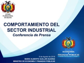 COMPORTAMIENTO DEL
SECTOR INDUSTRIAL
Conferencia de Prensa
ESTADO
PLURINACIONAL
DE BOLIVIA
9 de Agosto de 2018
MARIO ALBERTO GUILLÉN SUÁREZ
MINISTRO DE ECONOMÍA Y FINANZAS PÚBLICAS
 