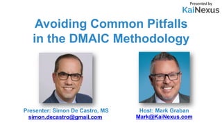 Avoiding Common Pitfalls
in the DMAIC Methodology
Presented by
Host: Mark Graban
Mark@KaiNexus.com
Presenter: Simon De Castro, MS
simon.decastro@gmail.com
 