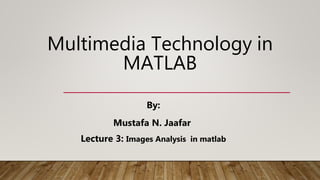 Multimedia Technology in
MATLAB
By:
Mustafa N. Jaafar
Lecture 3: Images Analysis in matlab
 