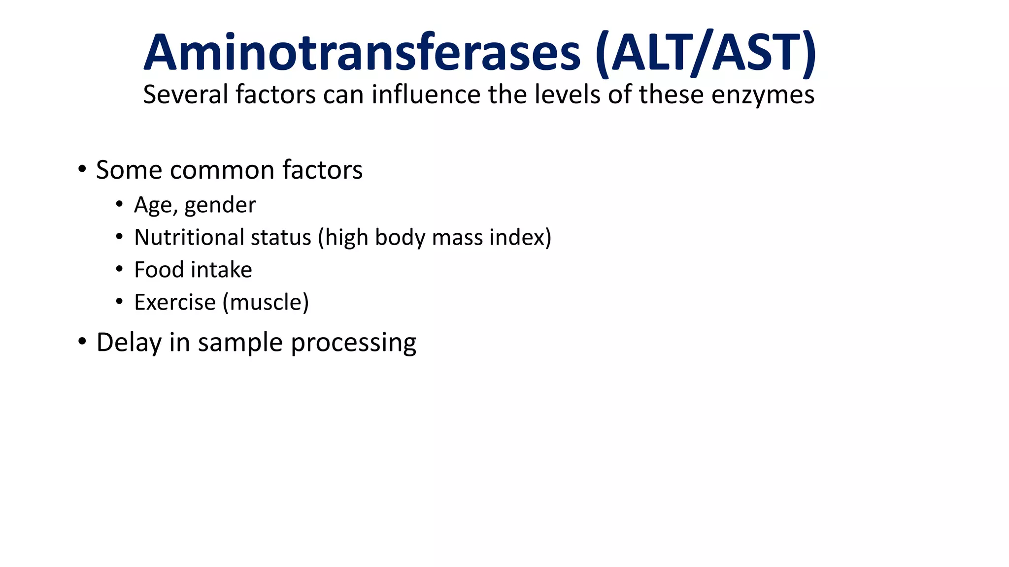 Aminotransferases (ALT/AST)
Several factors can influence the levels of these enzymes
• Some common factors
• Age, gender
• Nutritional status (high body mass index)
• Food intake
• Exercise (muscle)
• Delay in sample processing
 
