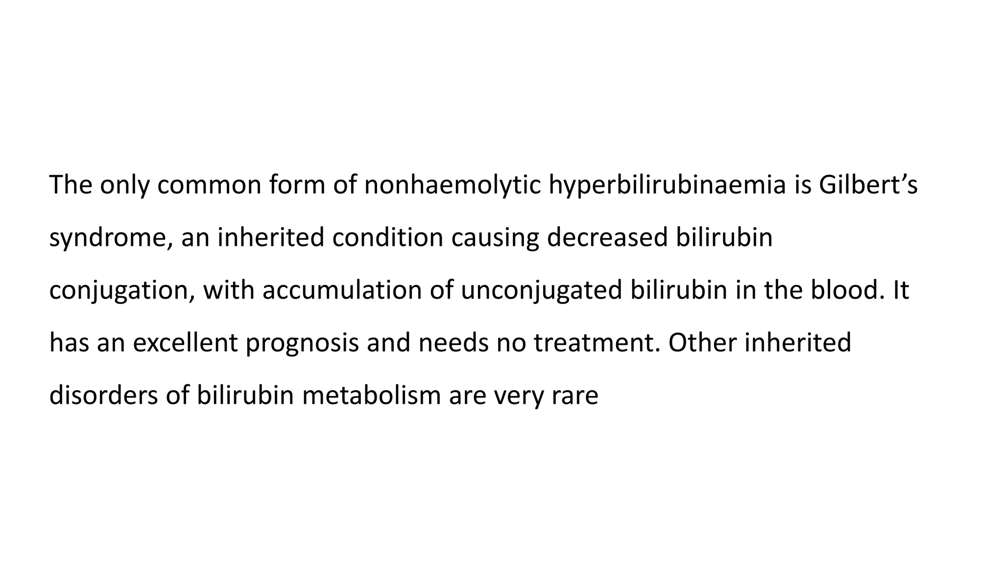 The only common form of nonhaemolytic hyperbilirubinaemia is Gilbert’s
syndrome, an inherited condition causing decreased bilirubin
conjugation, with accumulation of unconjugated bilirubin in the blood. It
has an excellent prognosis and needs no treatment. Other inherited
disorders of bilirubin metabolism are very rare
 