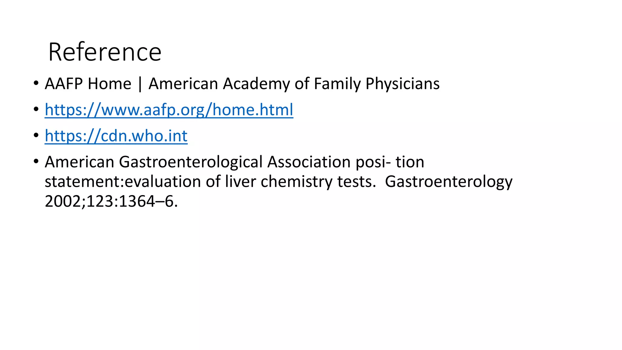 Reference
• AAFP Home | American Academy of Family Physicians
• https://www.aafp.org/home.html
• https://cdn.who.int
• American Gastroenterological Association posi- tion
statement:evaluation of liver chemistry tests. Gastroenterology
2002;123:1364–6.
 