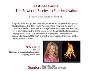 New Course
XINE217:
The Power of Stories to Fuel Innovation
Taught by Jennifer Aaker
Learn more at: create.stanford.edu
A ...