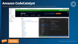 © 2023 Amazon Web Services, Inc. or its affiliates. All rights reserved.
Preview
Amazon CodeCatalyst
S P A R K A F A S T E R P L A N N I N G , D E V E L O P M E N T , A N D D E L I V E R Y L I F E C Y C L E O N A W S
 