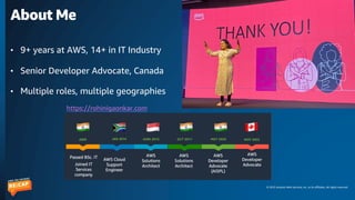 © 2023 Amazon Web Services, Inc. or its affiliates. All rights reserved.
About Me
• 9+ years at AWS, 14+ in IT Industry
• Senior Developer Advocate, Canada
• Multiple roles, multiple geographies
https://rohinigaonkar.com
 