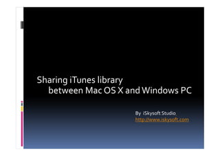 Sharing iTunes library
  between Mac OS X and Windows PC

                    By iSkysoft Studio
                    http://www.iskysoft.com
 