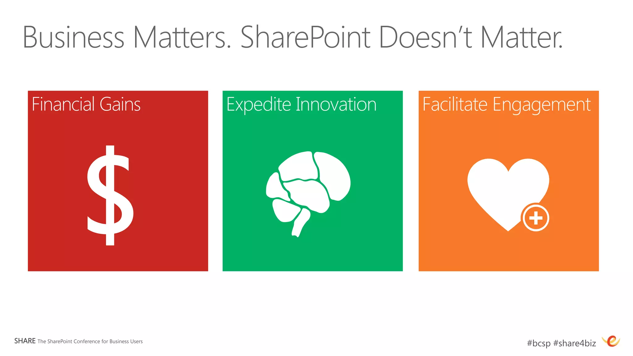 Financial Gains
                                Expedite Innovation
   Facilitate Engagement 




                          $
SHARE The SharePoint Conference for Business Users
                                       #bcsp #share4biz
 
