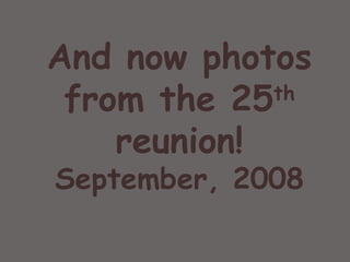 And now photos from the 25 th  reunion! September, 2008 Old friends and good times… 