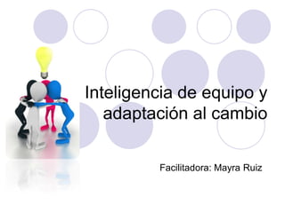 Inteligencia de equipo y
adaptación al cambio
Facilitadora: Mayra Ruiz

 