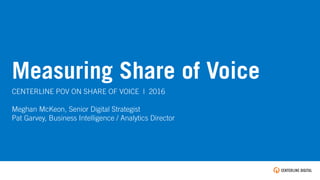 TEXT
Measuring Share of Voice
CENTERLINE POV ON SHARE OF VOICE | 2016
Meghan McKeon, Senior Digital Strategist
Pat Garvey, Business Intelligence / Analytics Director
 