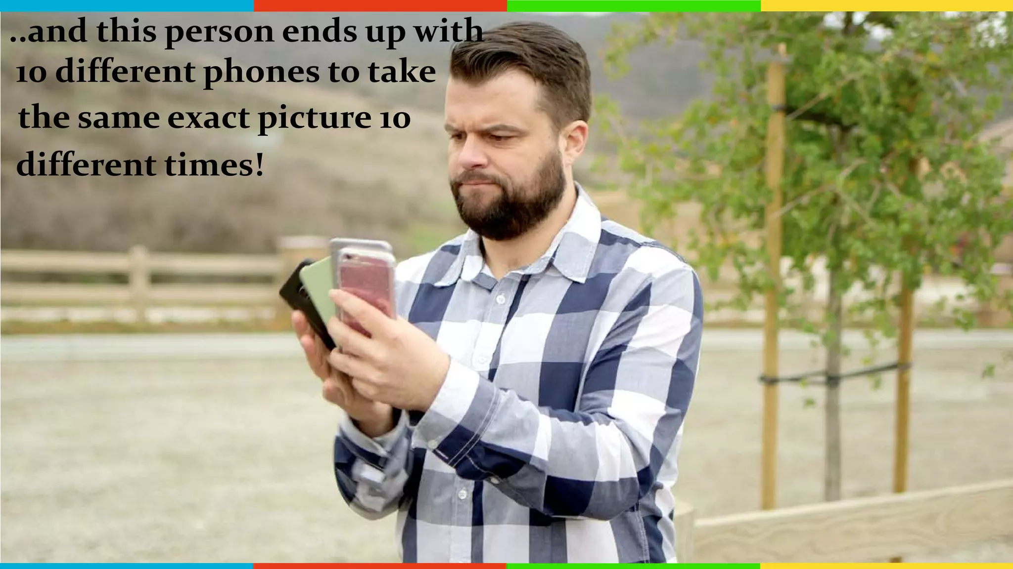 ..and this person ends up with
10 different phones to take
the same exact picture 10
different times!
 