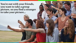 You’re out with your friends,
you want to take a group
picture, so you find a stranger
to take your picture…
 