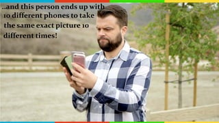 ..and this person ends up with
10 different phones to take
the same exact picture 10
different times!
 