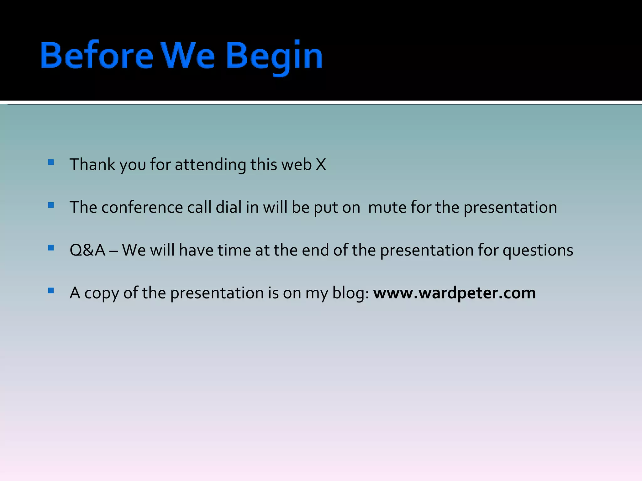 Thank you for attending this web X The conference call dial in will be put on  mute for the presentation Q&A – We will have time at the end of the presentation for questions A copy of the presentation is on my blog:  www.wardpeter.com 