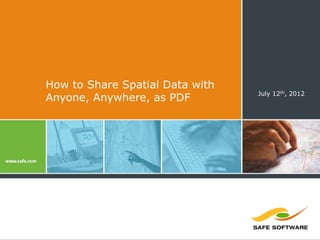 How to Share Spatial Data with
                                 July 12th, 2012
Anyone, Anywhere, as PDF
 