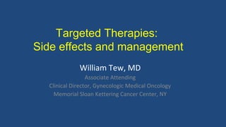 Targeted Therapies:
Side effects and management
William Tew, MD
Associate Attending
Clinical Director, Gynecologic Medical Oncology
Memorial Sloan Kettering Cancer Center, NY
 