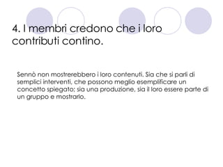 4. I membri credono che i loro contributi contino. Sennò non mostrerebbero i loro contenuti. Sia che si parli di semplici interventi, che possono meglio esemplificare un concetto spiegato; sia una produzione, sia il loro essere parte di un gruppo e mostrarlo.  